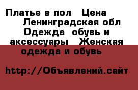 Платье в пол › Цена ­ 3 500 - Ленинградская обл. Одежда, обувь и аксессуары » Женская одежда и обувь   